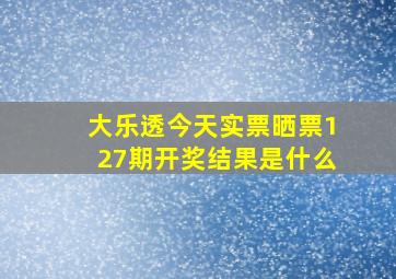 大乐透今天实票晒票127期开奖结果是什么