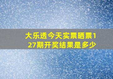 大乐透今天实票晒票127期开奖结果是多少