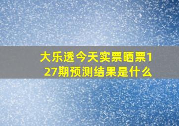 大乐透今天实票晒票127期预测结果是什么