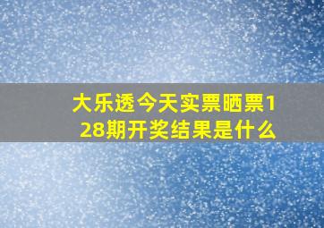 大乐透今天实票晒票128期开奖结果是什么