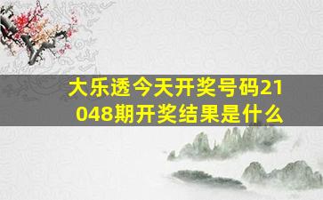 大乐透今天开奖号码21048期开奖结果是什么