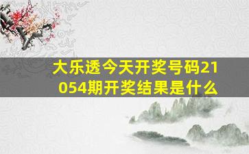 大乐透今天开奖号码21054期开奖结果是什么