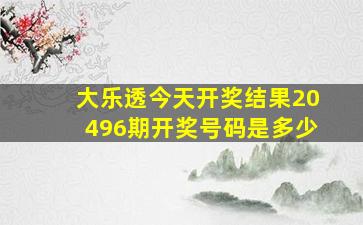 大乐透今天开奖结果20496期开奖号码是多少