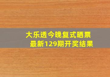 大乐透今晚复式晒票最新129期开奖结果