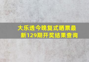 大乐透今晚复式晒票最新129期开奖结果查询