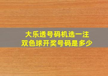 大乐透号码机选一注双色球开奖号码是多少