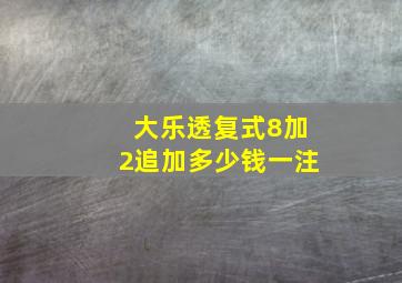 大乐透复式8加2追加多少钱一注