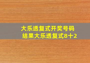 大乐透复式开奖号码结果大乐透复式8十2