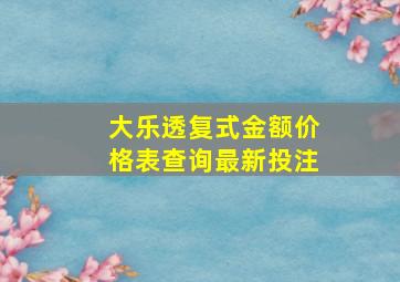 大乐透复式金额价格表查询最新投注