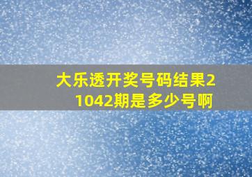 大乐透开奖号码结果21042期是多少号啊