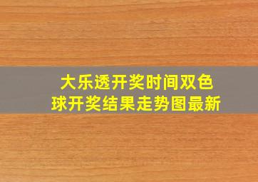 大乐透开奖时间双色球开奖结果走势图最新