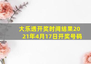 大乐透开奖时间结果2021年4月17日开奖号码