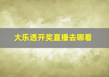 大乐透开奖直播去哪看