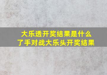 大乐透开奖结果是什么了手对战大乐头开奖结果