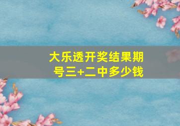 大乐透开奖结果期号三+二中多少钱