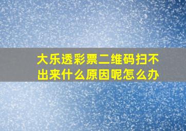 大乐透彩票二维码扫不出来什么原因呢怎么办