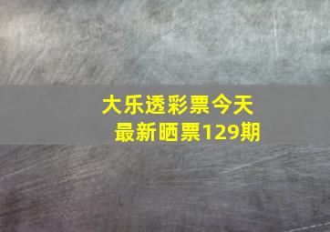 大乐透彩票今天最新晒票129期