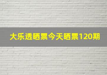 大乐透晒票今天晒票120期