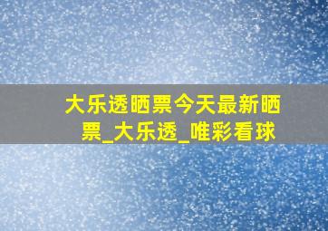 大乐透晒票今天最新晒票_大乐透_唯彩看球