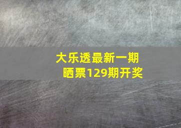 大乐透最新一期晒票129期开奖