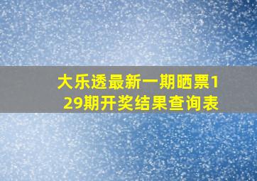 大乐透最新一期晒票129期开奖结果查询表