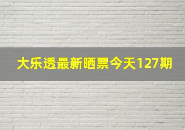 大乐透最新晒票今天127期