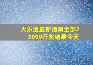 大乐透最新晒票全部23099开奖结果今天