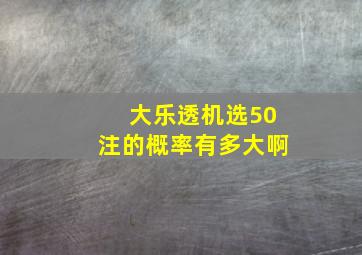 大乐透机选50注的概率有多大啊