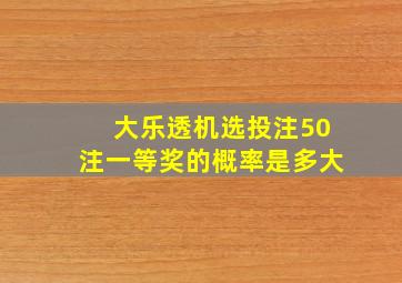 大乐透机选投注50注一等奖的概率是多大