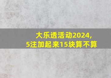 大乐透活动2024,5注加起来15块算不算