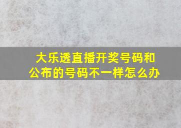 大乐透直播开奖号码和公布的号码不一样怎么办