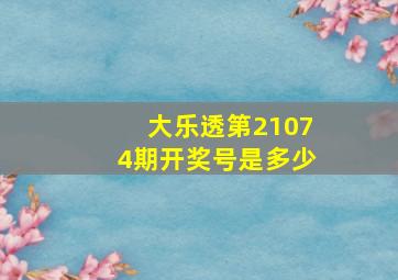 大乐透第21074期开奖号是多少