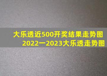 大乐透近500开奖结果走势图2022一2023大乐透走势图