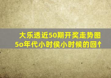 大乐透近50期开奖走势图5o年代小时侯小时候的回忄