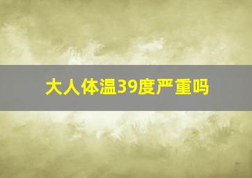 大人体温39度严重吗