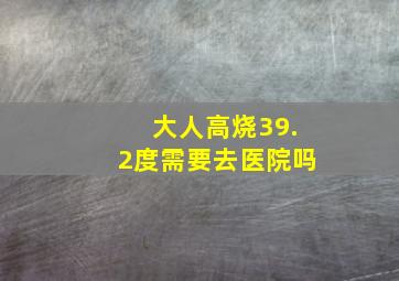 大人高烧39.2度需要去医院吗