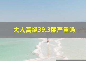 大人高烧39.3度严重吗