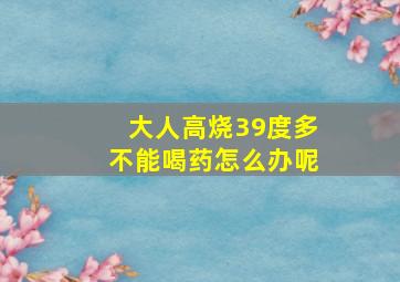 大人高烧39度多不能喝药怎么办呢