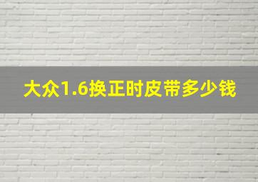 大众1.6换正时皮带多少钱