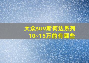 大众suv斯柯达系列10~15万的有哪些