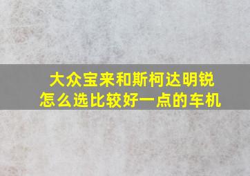 大众宝来和斯柯达明锐怎么选比较好一点的车机