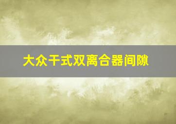 大众干式双离合器间隙