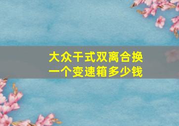 大众干式双离合换一个变速箱多少钱