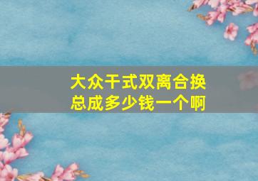 大众干式双离合换总成多少钱一个啊