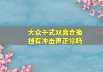 大众干式双离合换挡有冲击声正常吗