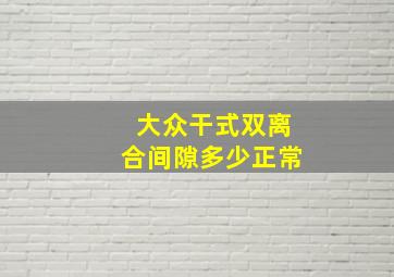 大众干式双离合间隙多少正常