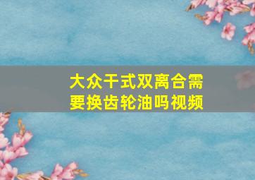 大众干式双离合需要换齿轮油吗视频