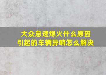 大众怠速熄火什么原因引起的车辆异响怎么解决