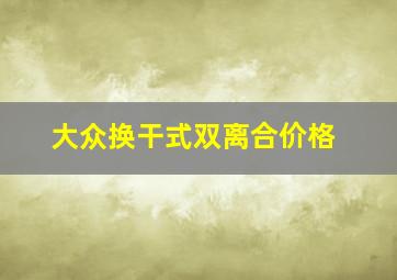 大众换干式双离合价格