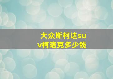 大众斯柯达suv柯珞克多少钱